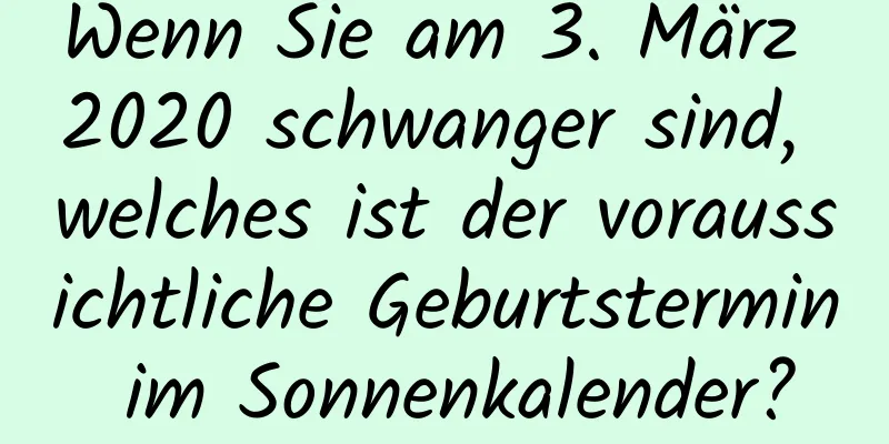 Wenn Sie am 3. März 2020 schwanger sind, welches ist der voraussichtliche Geburtstermin im Sonnenkalender?