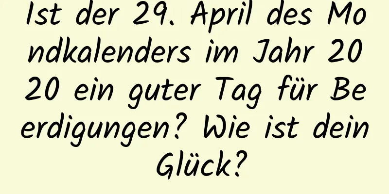 Ist der 29. April des Mondkalenders im Jahr 2020 ein guter Tag für Beerdigungen? Wie ist dein Glück?