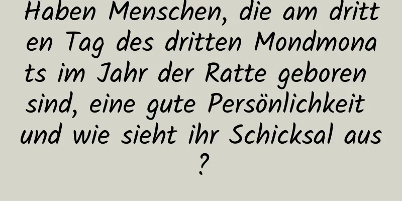 Haben Menschen, die am dritten Tag des dritten Mondmonats im Jahr der Ratte geboren sind, eine gute Persönlichkeit und wie sieht ihr Schicksal aus?