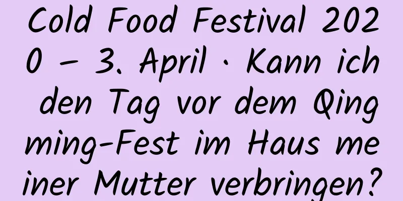 Cold Food Festival 2020 – 3. April · Kann ich den Tag vor dem Qingming-Fest im Haus meiner Mutter verbringen?