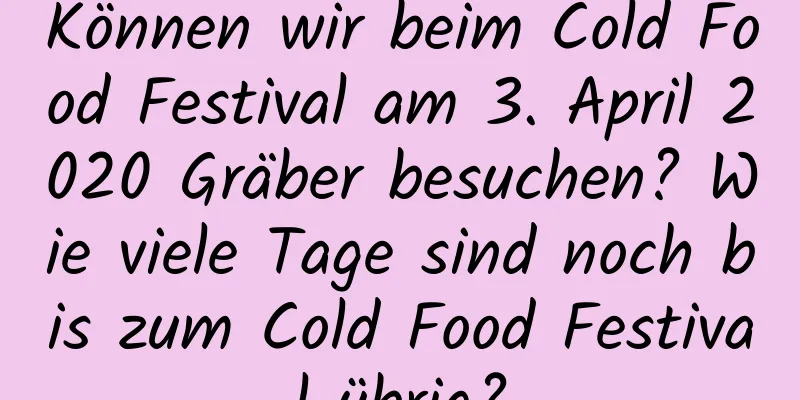 Können wir beim Cold Food Festival am 3. April 2020 Gräber besuchen? Wie viele Tage sind noch bis zum Cold Food Festival übrig?