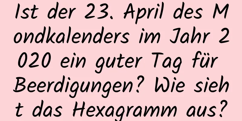 Ist der 23. April des Mondkalenders im Jahr 2020 ein guter Tag für Beerdigungen? Wie sieht das Hexagramm aus?