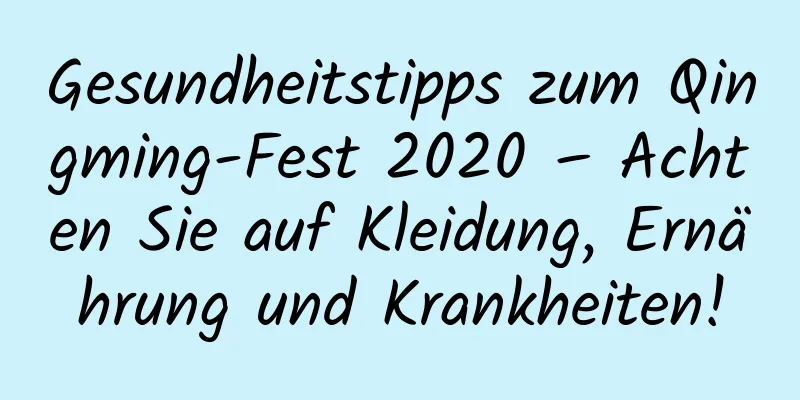 Gesundheitstipps zum Qingming-Fest 2020 – Achten Sie auf Kleidung, Ernährung und Krankheiten!