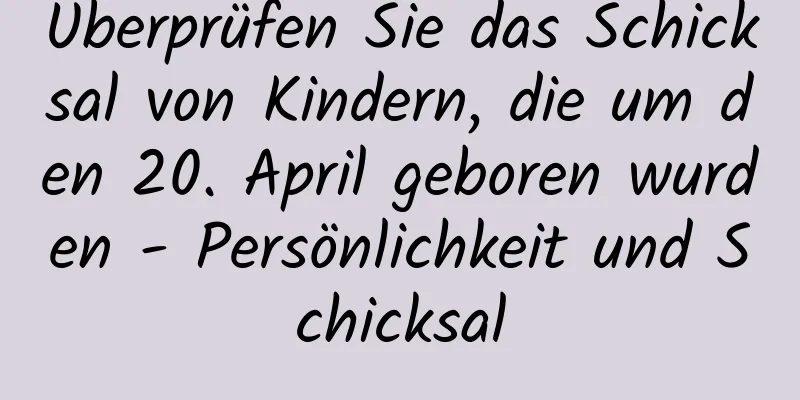 Überprüfen Sie das Schicksal von Kindern, die um den 20. April geboren wurden - Persönlichkeit und Schicksal