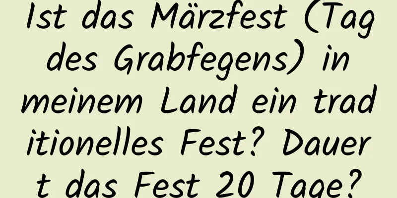 Ist das Märzfest (Tag des Grabfegens) in meinem Land ein traditionelles Fest? Dauert das Fest 20 Tage?