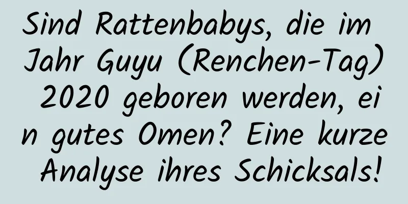 Sind Rattenbabys, die im Jahr Guyu (Renchen-Tag) 2020 geboren werden, ein gutes Omen? Eine kurze Analyse ihres Schicksals!