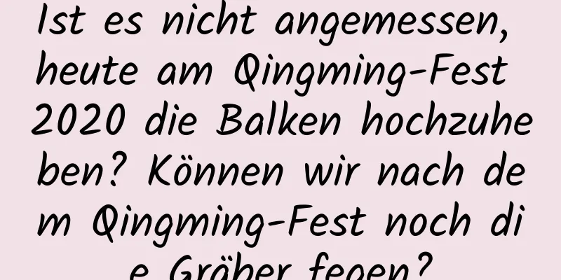 Ist es nicht angemessen, heute am Qingming-Fest 2020 die Balken hochzuheben? Können wir nach dem Qingming-Fest noch die Gräber fegen?