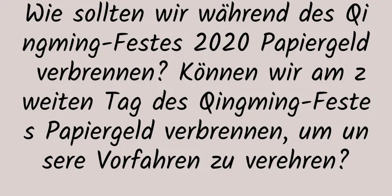 Wie sollten wir während des Qingming-Festes 2020 Papiergeld verbrennen? Können wir am zweiten Tag des Qingming-Festes Papiergeld verbrennen, um unsere Vorfahren zu verehren?