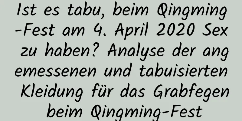 Ist es tabu, beim Qingming-Fest am 4. April 2020 Sex zu haben? Analyse der angemessenen und tabuisierten Kleidung für das Grabfegen beim Qingming-Fest