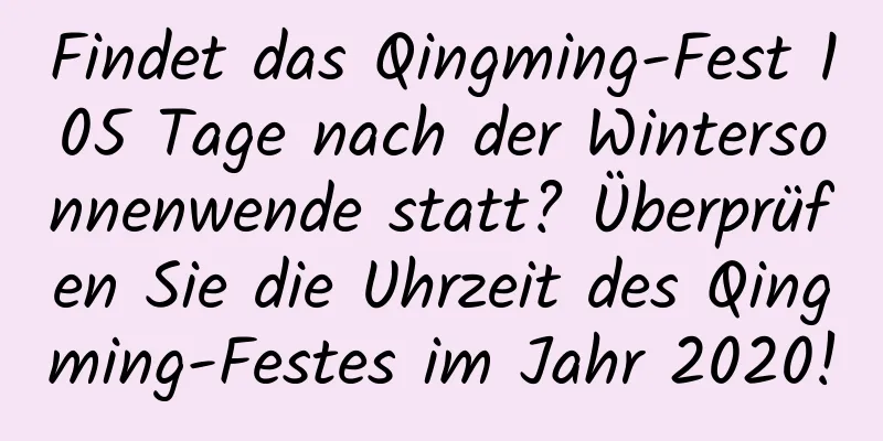 Findet das Qingming-Fest 105 Tage nach der Wintersonnenwende statt? Überprüfen Sie die Uhrzeit des Qingming-Festes im Jahr 2020!