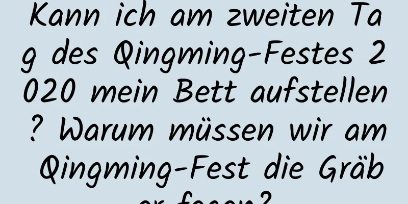 Kann ich am zweiten Tag des Qingming-Festes 2020 mein Bett aufstellen? Warum müssen wir am Qingming-Fest die Gräber fegen?