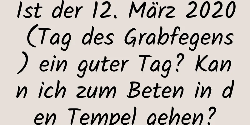 Ist der 12. März 2020 (Tag des Grabfegens) ein guter Tag? Kann ich zum Beten in den Tempel gehen?