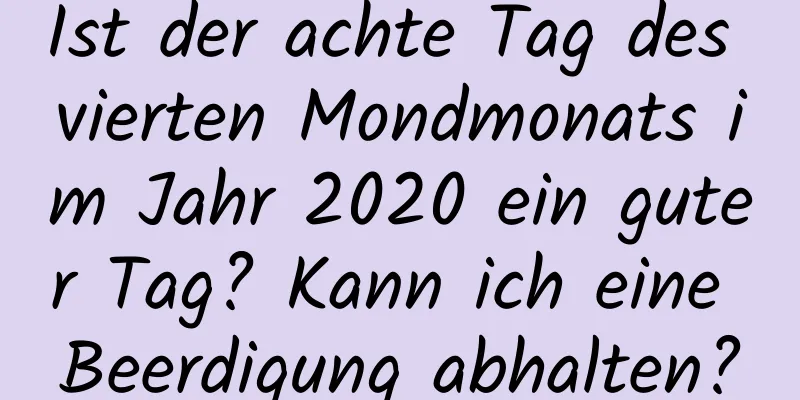 Ist der achte Tag des vierten Mondmonats im Jahr 2020 ein guter Tag? Kann ich eine Beerdigung abhalten?