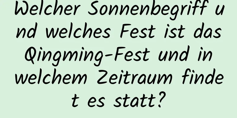 Welcher Sonnenbegriff und welches Fest ist das Qingming-Fest und in welchem ​​Zeitraum findet es statt?