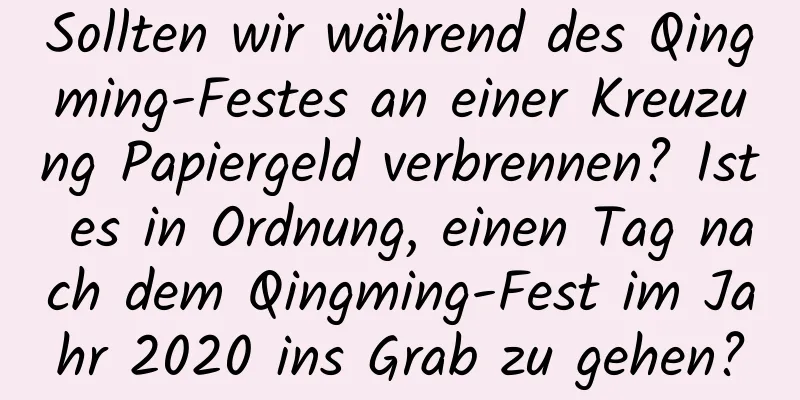 Sollten wir während des Qingming-Festes an einer Kreuzung Papiergeld verbrennen? Ist es in Ordnung, einen Tag nach dem Qingming-Fest im Jahr 2020 ins Grab zu gehen?