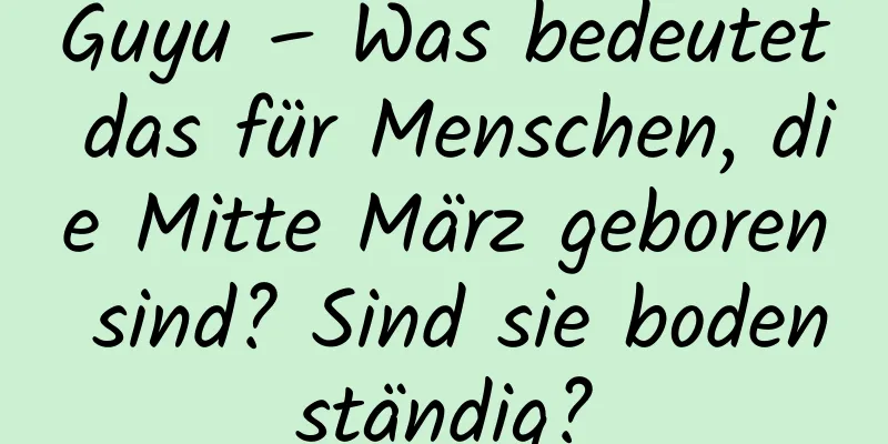 Guyu – Was bedeutet das für Menschen, die Mitte März geboren sind? Sind sie bodenständig?