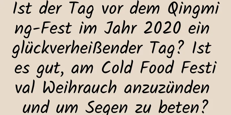 Ist der Tag vor dem Qingming-Fest im Jahr 2020 ein glückverheißender Tag? Ist es gut, am Cold Food Festival Weihrauch anzuzünden und um Segen zu beten?