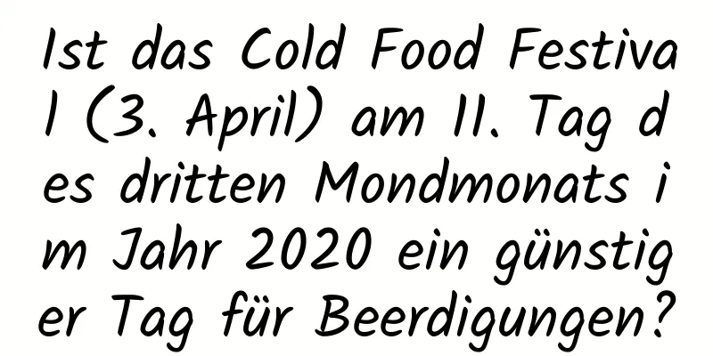 Ist das Cold Food Festival (3. April) am 11. Tag des dritten Mondmonats im Jahr 2020 ein günstiger Tag für Beerdigungen?