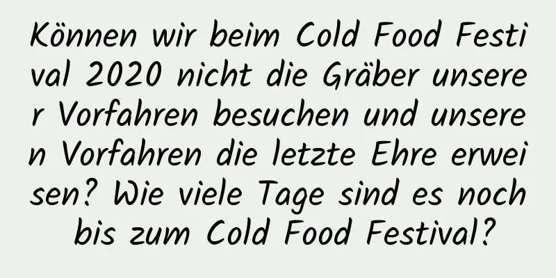 Können wir beim Cold Food Festival 2020 nicht die Gräber unserer Vorfahren besuchen und unseren Vorfahren die letzte Ehre erweisen? Wie viele Tage sind es noch bis zum Cold Food Festival?