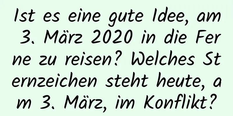 Ist es eine gute Idee, am 3. März 2020 in die Ferne zu reisen? Welches Sternzeichen steht heute, am 3. März, im Konflikt?