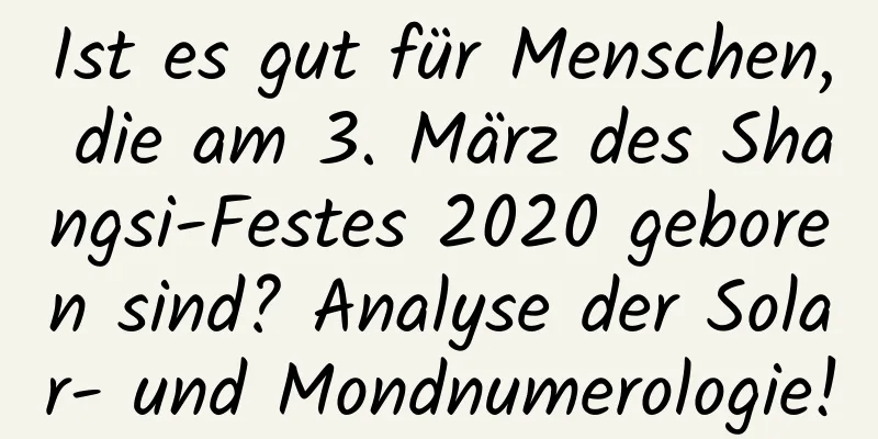 Ist es gut für Menschen, die am 3. März des Shangsi-Festes 2020 geboren sind? Analyse der Solar- und Mondnumerologie!