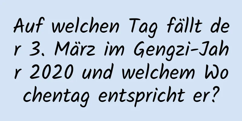 Auf welchen Tag fällt der 3. März im Gengzi-Jahr 2020 und welchem ​​Wochentag entspricht er?