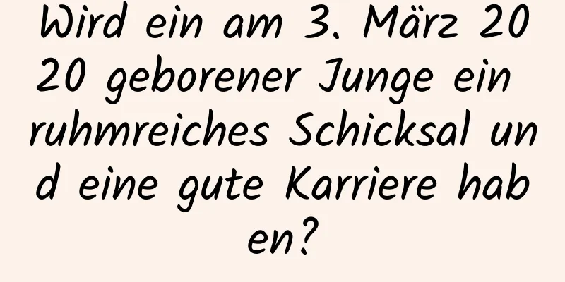 Wird ein am 3. März 2020 geborener Junge ein ruhmreiches Schicksal und eine gute Karriere haben?