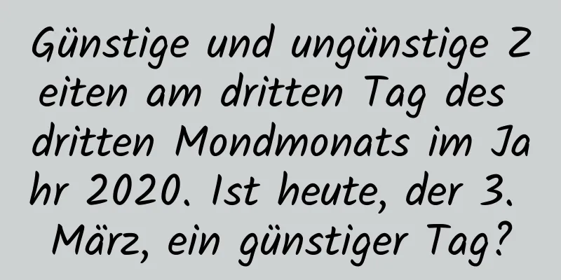 Günstige und ungünstige Zeiten am dritten Tag des dritten Mondmonats im Jahr 2020. Ist heute, der 3. März, ein günstiger Tag?