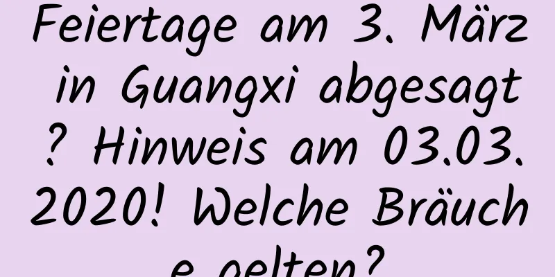 Feiertage am 3. März in Guangxi abgesagt? Hinweis am 03.03.2020! Welche Bräuche gelten?