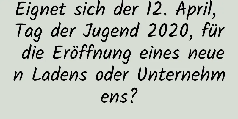 Eignet sich der 12. April, Tag der Jugend 2020, für die Eröffnung eines neuen Ladens oder Unternehmens?