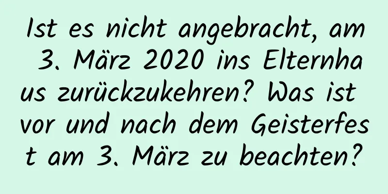 Ist es nicht angebracht, am 3. März 2020 ins Elternhaus zurückzukehren? Was ist vor und nach dem Geisterfest am 3. März zu beachten?