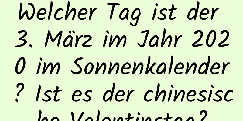 Welcher Tag ist der 3. März im Jahr 2020 im Sonnenkalender? Ist es der chinesische Valentinstag?