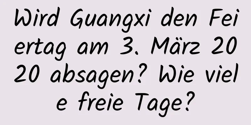 Wird Guangxi den Feiertag am 3. März 2020 absagen? Wie viele freie Tage?