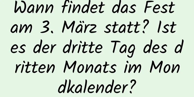 Wann findet das Fest am 3. März statt? Ist es der dritte Tag des dritten Monats im Mondkalender?