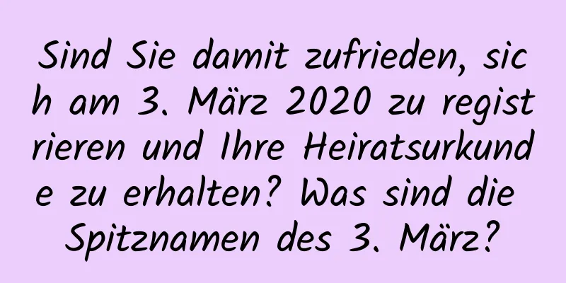 Sind Sie damit zufrieden, sich am 3. März 2020 zu registrieren und Ihre Heiratsurkunde zu erhalten? Was sind die Spitznamen des 3. März?