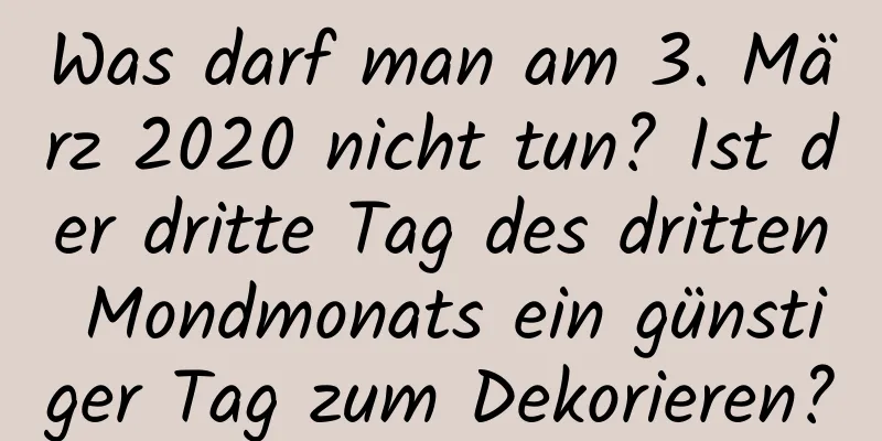 Was darf man am 3. März 2020 nicht tun? Ist der dritte Tag des dritten Mondmonats ein günstiger Tag zum Dekorieren?