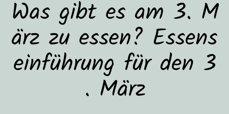 Was gibt es am 3. März zu essen? Essenseinführung für den 3. März