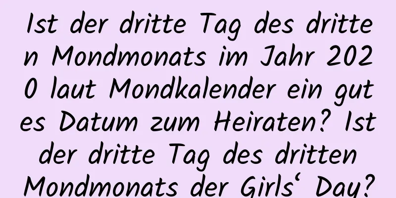 Ist der dritte Tag des dritten Mondmonats im Jahr 2020 laut Mondkalender ein gutes Datum zum Heiraten? Ist der dritte Tag des dritten Mondmonats der Girls‘ Day?