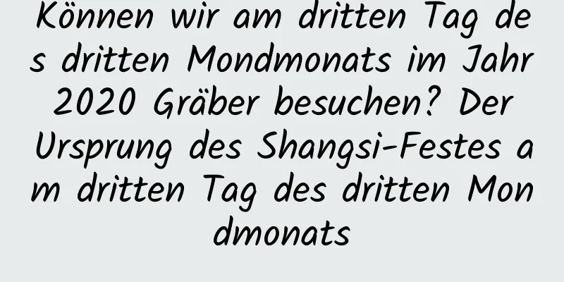 Können wir am dritten Tag des dritten Mondmonats im Jahr 2020 Gräber besuchen? Der Ursprung des Shangsi-Festes am dritten Tag des dritten Mondmonats