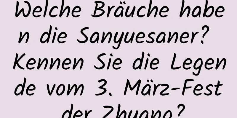 Welche Bräuche haben die Sanyuesaner? Kennen Sie die Legende vom 3. März-Fest der Zhuang?