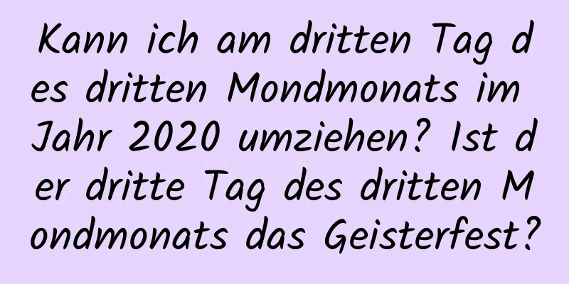 Kann ich am dritten Tag des dritten Mondmonats im Jahr 2020 umziehen? Ist der dritte Tag des dritten Mondmonats das Geisterfest?