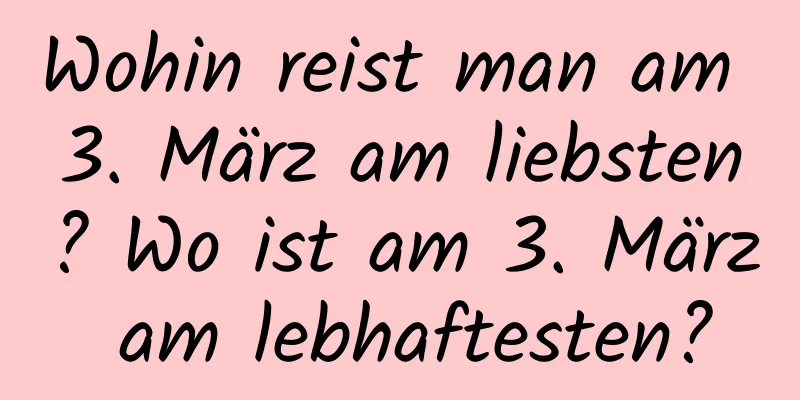 Wohin reist man am 3. März am liebsten? Wo ist am 3. März am lebhaftesten?