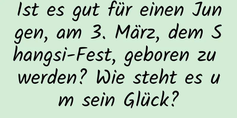 Ist es gut für einen Jungen, am 3. März, dem Shangsi-Fest, geboren zu werden? Wie steht es um sein Glück?