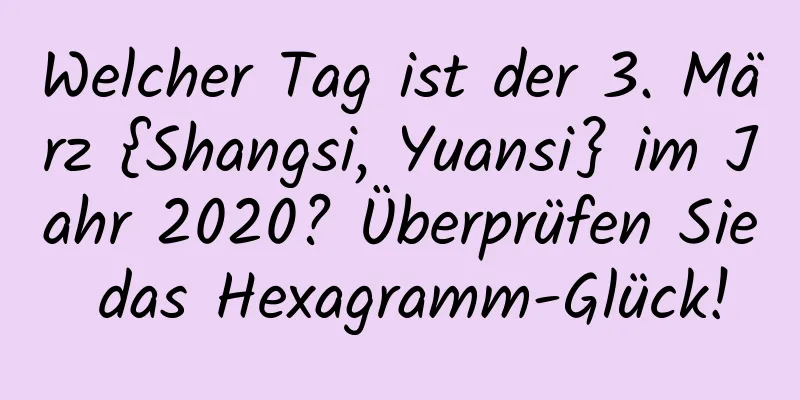 Welcher Tag ist der 3. März {Shangsi, Yuansi} im Jahr 2020? Überprüfen Sie das Hexagramm-Glück!