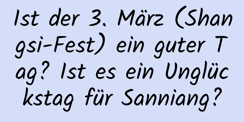 Ist der 3. März (Shangsi-Fest) ein guter Tag? Ist es ein Unglückstag für Sanniang?