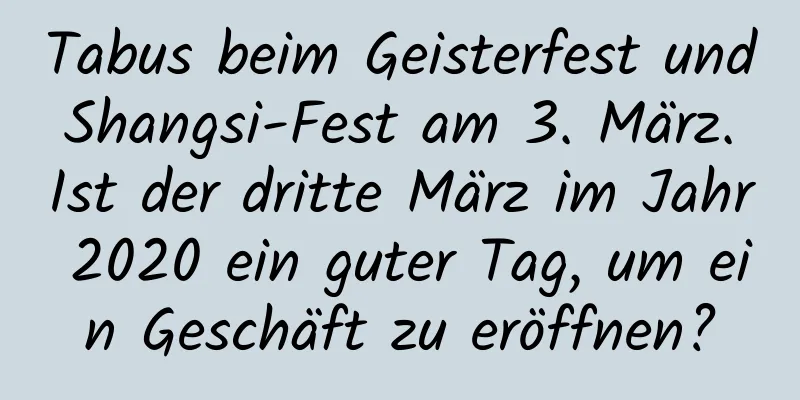 Tabus beim Geisterfest und Shangsi-Fest am 3. März. Ist der dritte März im Jahr 2020 ein guter Tag, um ein Geschäft zu eröffnen?