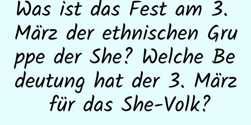 Was ist das Fest am 3. März der ethnischen Gruppe der She? Welche Bedeutung hat der 3. März für das She-Volk?