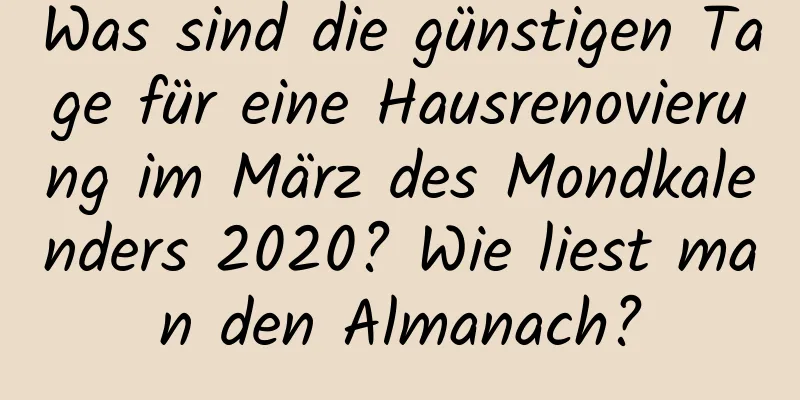 Was sind die günstigen Tage für eine Hausrenovierung im März des Mondkalenders 2020? Wie liest man den Almanach?