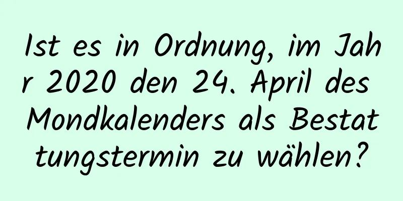 Ist es in Ordnung, im Jahr 2020 den 24. April des Mondkalenders als Bestattungstermin zu wählen?