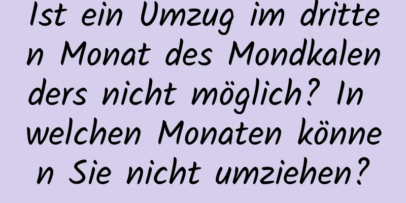 Ist ein Umzug im dritten Monat des Mondkalenders nicht möglich? In welchen Monaten können Sie nicht umziehen?